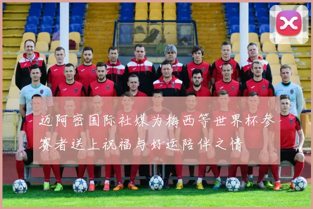 迈阿密国际社媒为梅西等世界杯参赛者送上祝福与好运陪伴之情