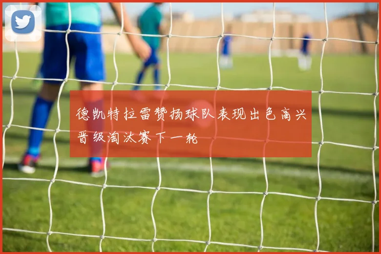 德凯特拉雷赞扬球队表现出色高兴晋级淘汰赛下一轮