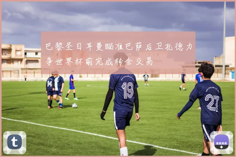 巴黎圣日耳曼瞄准巴萨后卫孔德力争世界杯前完成转会交易