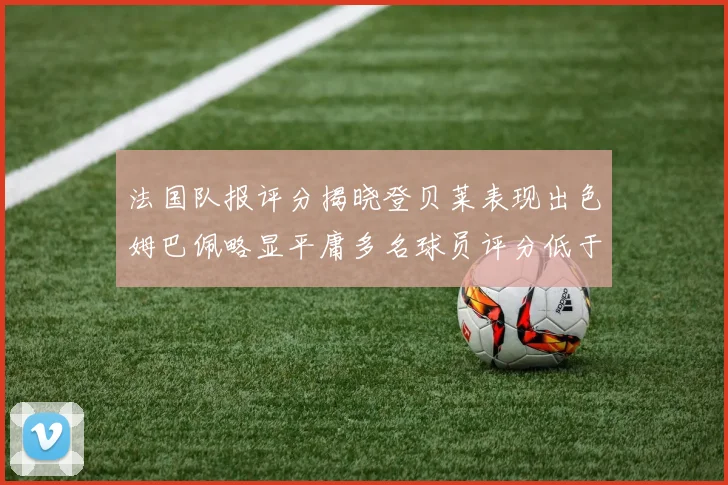 法国队报评分揭晓登贝莱表现出色姆巴佩略显平庸多名球员评分低于六分