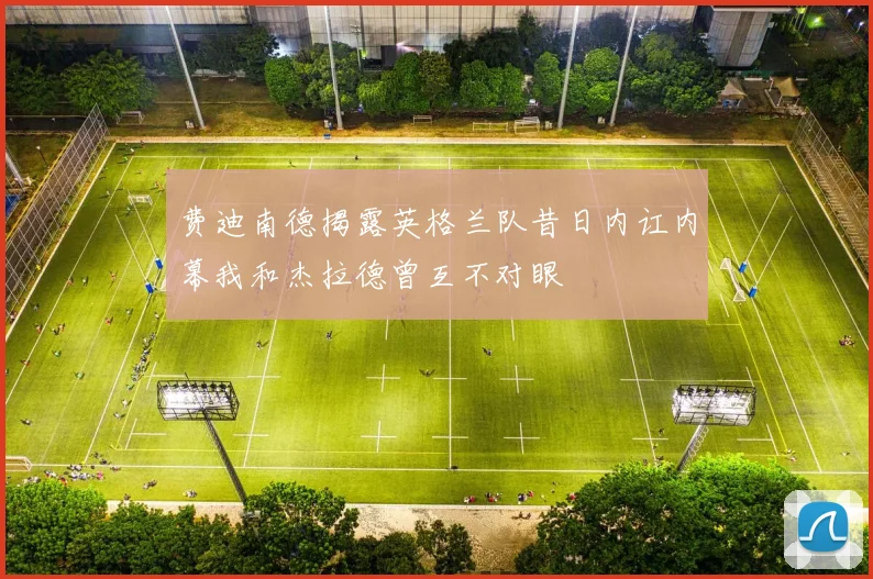 费迪南德揭露英格兰队昔日内讧内幕我和杰拉德曾互不对眼