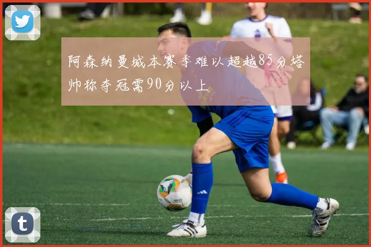 阿森纳曼城本赛季难以超越85分塔帅称夺冠需90分以上