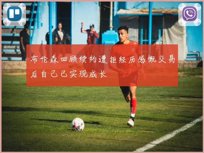 布伦森回顾续约遭拒经历感慨交易后自己已实现成长