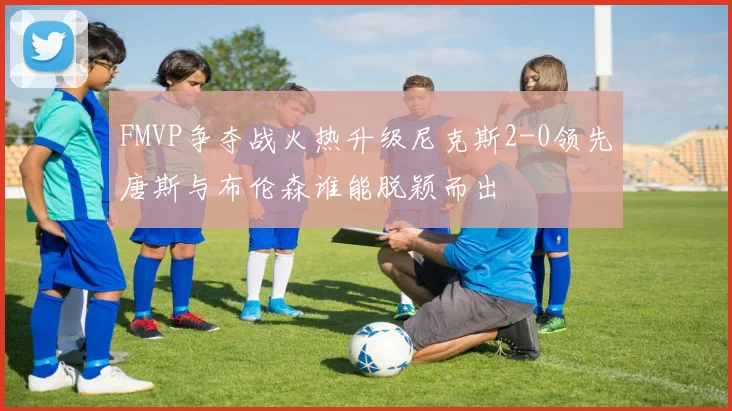 FMVP争夺战火热升级尼克斯2-0领先唐斯与布伦森谁能脱颖而出