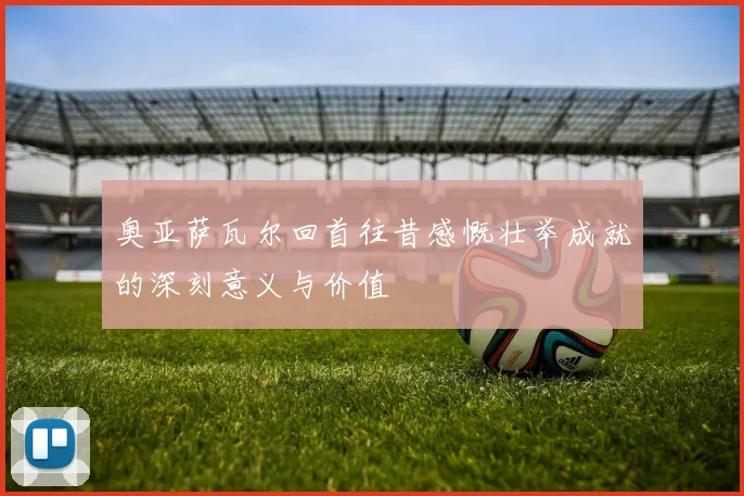 奥亚萨瓦尔回首往昔感慨壮举成就的深刻意义与价值