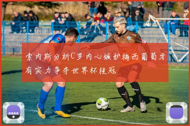索内斯分析C罗内心嫉妒梅西葡萄牙有实力争夺世界杯桂冠