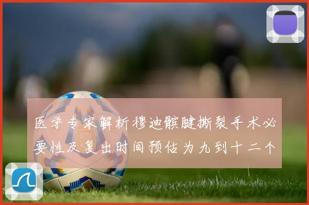 医学专家解析穆迪髌腱撕裂手术必要性及复出时间预估为九到十二个月