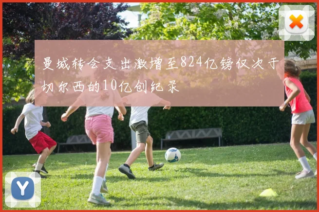 曼城转会支出激增至824亿镑仅次于切尔西的10亿创纪录