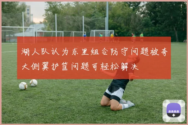 湖人队认为东里组合防守问题被夸大侧翼护筐问题可轻松解决