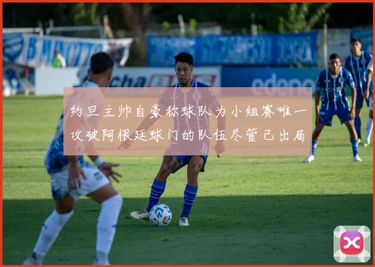 约旦主帅自豪称球队为小组赛唯一攻破阿根廷球门的队伍尽管已出局