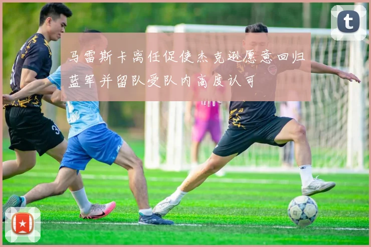 马雷斯卡离任促使杰克逊愿意回归蓝军并留队受队内高度认可