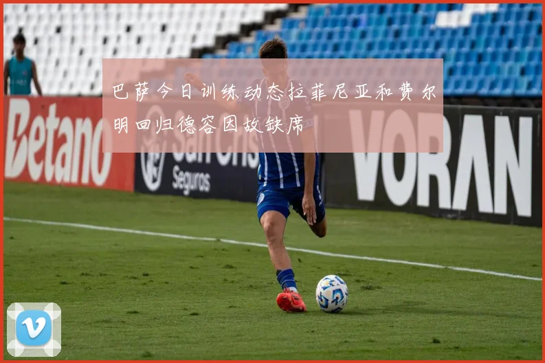 巴萨今日训练动态拉菲尼亚和费尔明回归德容因故缺席