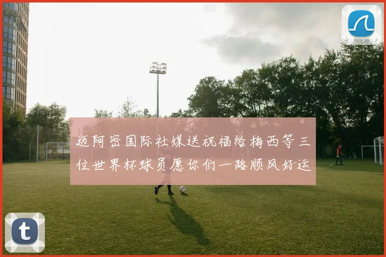 迈阿密国际社媒送祝福给梅西等三位世界杯球员愿你们一路顺风好运常伴