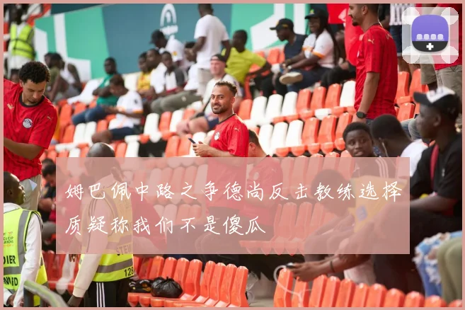 姆巴佩中路之争德尚反击教练选择质疑称我们不是傻瓜