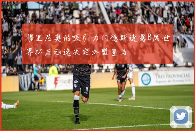 穆里尼奥的吸引力门德斯透露B席世界杯后迅速决定加盟皇马