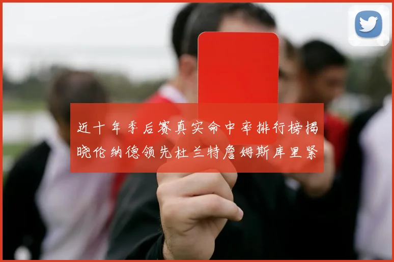近十年季后赛真实命中率排行榜揭晓伦纳德领先杜兰特詹姆斯库里紧随其后