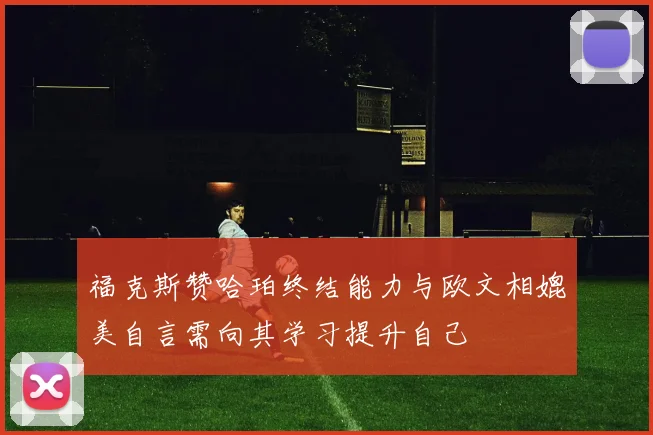 福克斯赞哈珀终结能力与欧文相媲美自言需向其学习提升自己