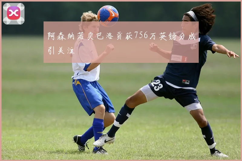 阿森纳若卖巴洛贡获756万英镑分成引关注