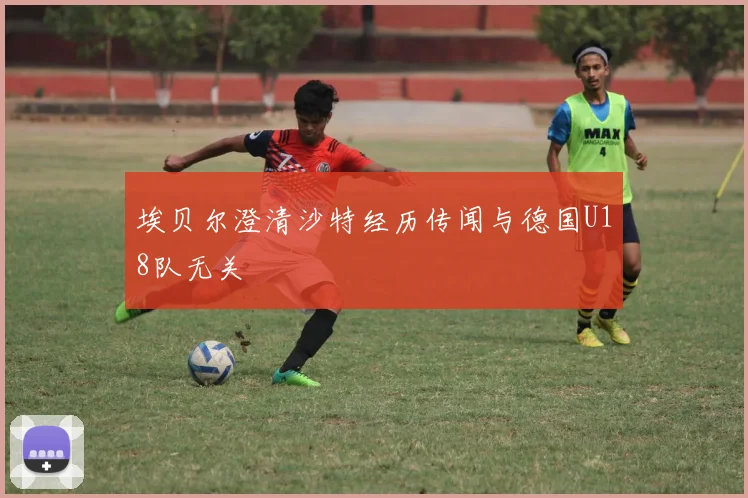 埃贝尔澄清沙特经历传闻与德国U18队无关