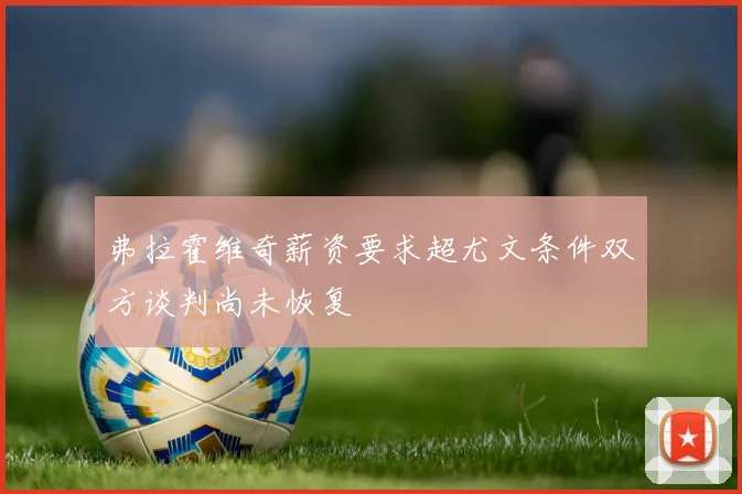 弗拉霍维奇薪资要求超尤文条件双方谈判尚未恢复