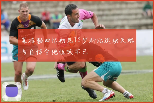 莱格勒回忆初见15岁科比运动天赋与自信令他惊叹不已