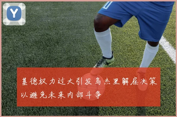 基德权力过大引发乌杰里解雇决策以避免未来内部斗争