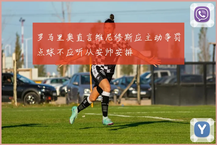 罗马里奥直言维尼修斯应主动争罚点球不应听从安帅安排